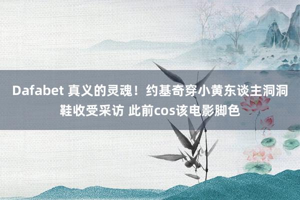 Dafabet 真义的灵魂！约基奇穿小黄东谈主洞洞鞋收受采访 此前cos该电影脚色