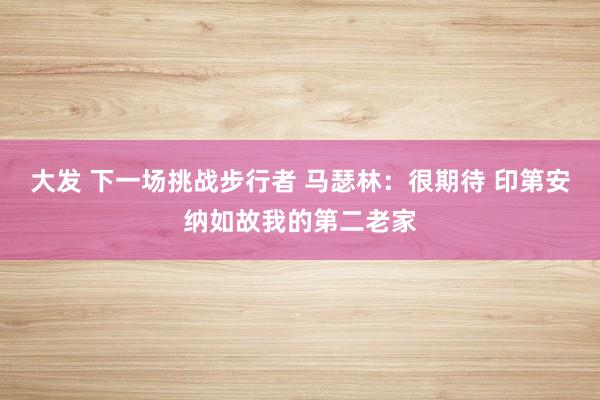 大发 下一场挑战步行者 马瑟林：很期待 印第安纳如故我的第二老家