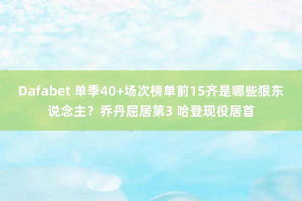 Dafabet 单季40+场次榜单前15齐是哪些狠东说念主？乔丹屈居第3 哈登现役居首