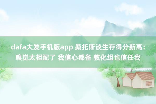 dafa大发手机版app 桑托斯谈生存得分新高：嗅觉太相配了 我信心都备 教化组也信任我