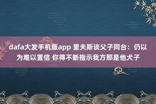 dafa大发手机版app 里夫斯谈父子同台：仍以为难以置信 你得不断指示我方那是他犬子