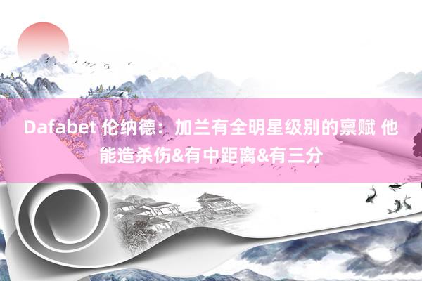 Dafabet 伦纳德：加兰有全明星级别的禀赋 他能造杀伤&有中距离&有三分