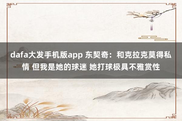 dafa大发手机版app 东契奇：和克拉克莫得私情 但我是她的球迷 她打球极具不雅赏性