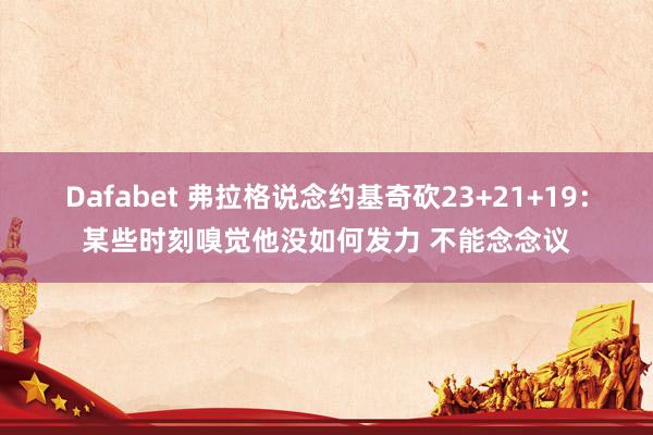 Dafabet 弗拉格说念约基奇砍23+21+19：某些时刻嗅觉他没如何发力 不能念念议