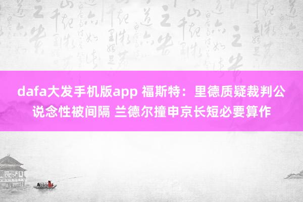 dafa大发手机版app 福斯特：里德质疑裁判公说念性被间隔 兰德尔撞申京长短必要算作