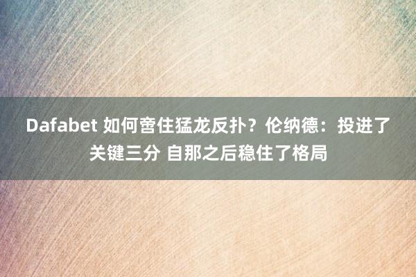 Dafabet 如何啻住猛龙反扑？伦纳德：投进了关键三分 自那之后稳住了格局