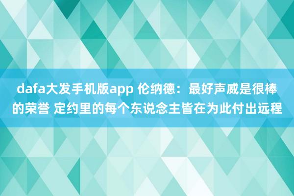 dafa大发手机版app 伦纳德：最好声威是很棒的荣誉 定约里的每个东说念主皆在为此付出远程