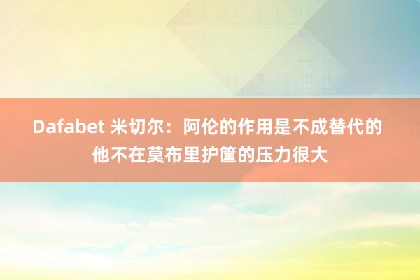 Dafabet 米切尔：阿伦的作用是不成替代的 他不在莫布里护筐的压力很大