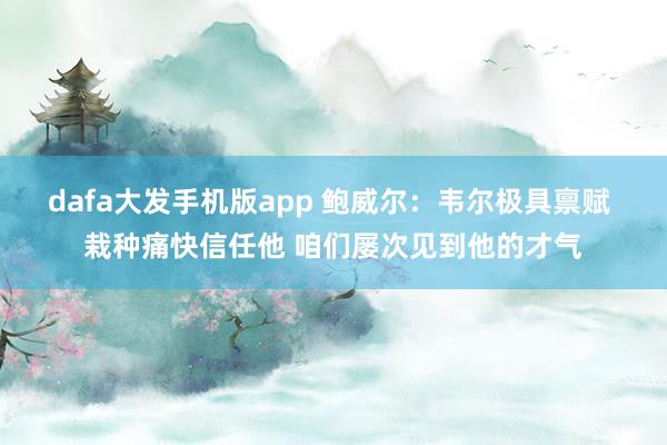 dafa大发手机版app 鲍威尔：韦尔极具禀赋 栽种痛快信任他 咱们屡次见到他的才气