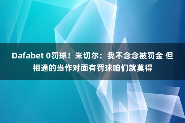 Dafabet 0罚球！米切尔：我不念念被罚金 但相通的当作对面有罚球咱们就莫得