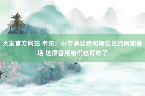 大发官方网站 韦尔：小节需要我和阿德巴约同期登场 这很管用咱们也叮咛了