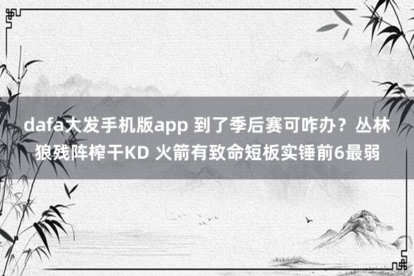 dafa大发手机版app 到了季后赛可咋办？丛林狼残阵榨干KD 火箭有致命短板实锤前6最弱