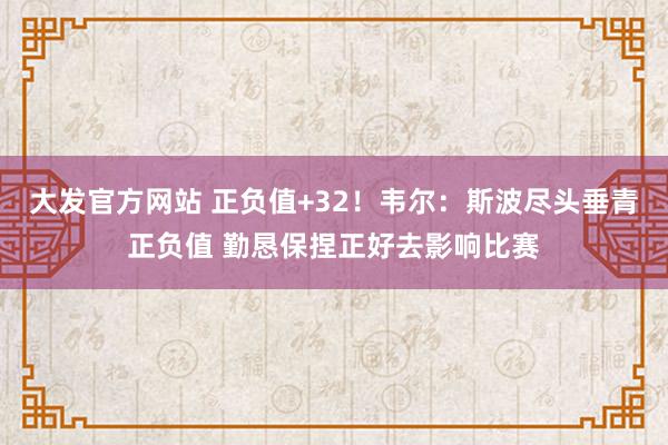 大发官方网站 正负值+32！韦尔：斯波尽头垂青正负值 勤恳保捏正好去影响比赛