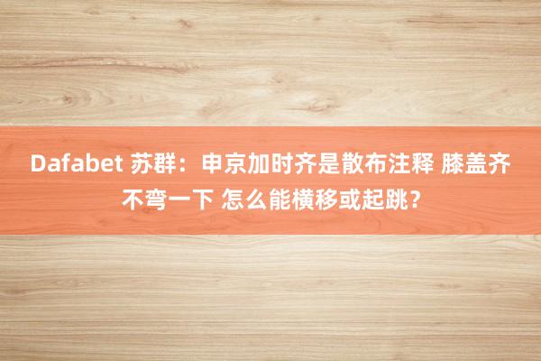 Dafabet 苏群：申京加时齐是散布注释 膝盖齐不弯一下 怎么能横移或起跳？