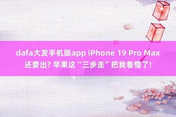 dafa大发手机版app iPhone 19 Pro Max还要出? 苹果这“三步走”把我看懵了!