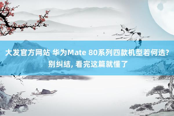 大发官方网站 华为Mate 80系列四款机型若何选? 别纠结， 看完这篇就懂了