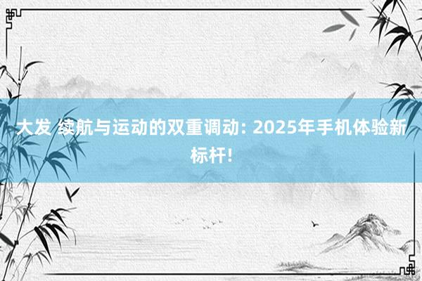 大发 续航与运动的双重调动: 2025年手机体验新标杆!