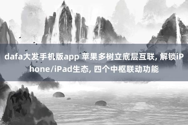 dafa大发手机版app 苹果多树立底层互联， 解锁iPhone/iPad生态， 四个中枢联动功能