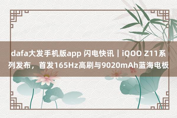 dafa大发手机版app 闪电快讯｜iQOO Z11系列发布，首发165Hz高刷与9020mAh蓝海电板
