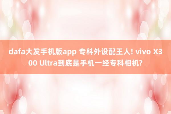 dafa大发手机版app 专科外设配王人! vivo X300 Ultra到底是手机一经专科相机?