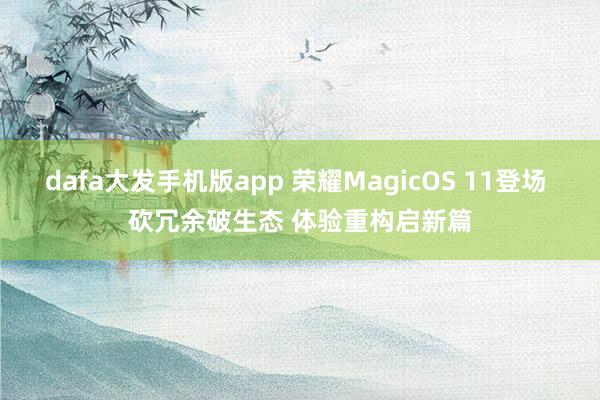 dafa大发手机版app 荣耀MagicOS 11登场 砍冗余破生态 体验重构启新篇