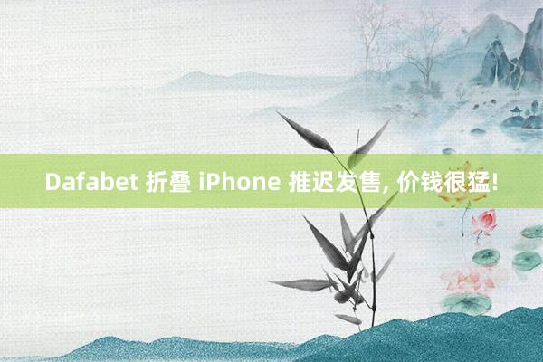 Dafabet 折叠 iPhone 推迟发售， 价钱很猛!