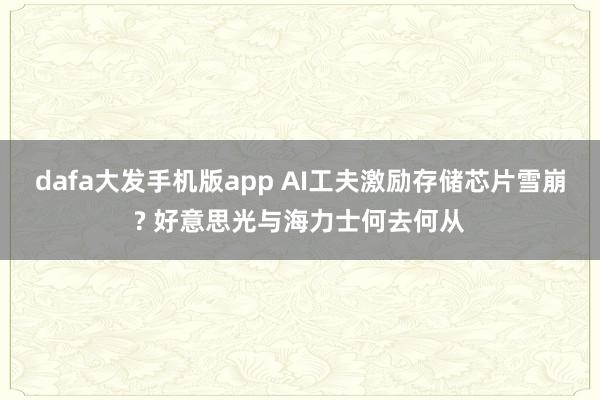 dafa大发手机版app AI工夫激励存储芯片雪崩? 好意思光与海力士何去何从