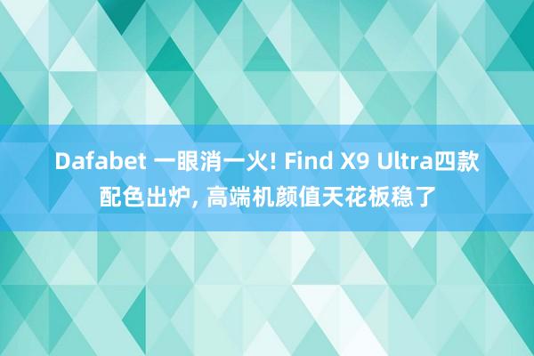 Dafabet 一眼消一火! Find X9 Ultra四款配色出炉， 高端机颜值天花板稳了