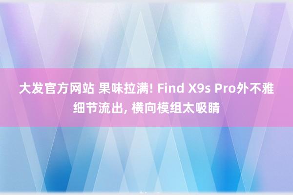 大发官方网站 果味拉满! Find X9s Pro外不雅细节流出， 横向模组太吸睛