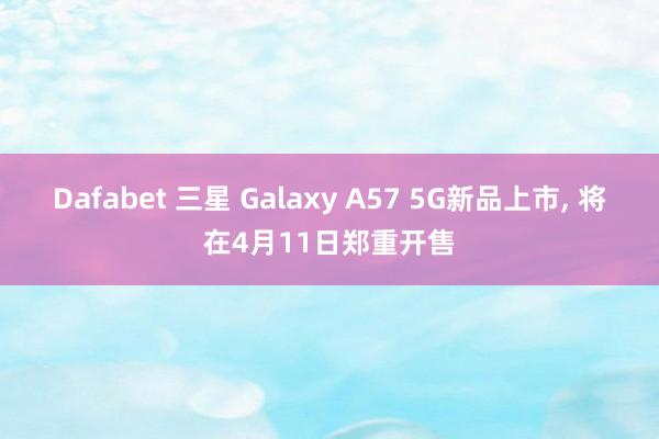 Dafabet 三星 Galaxy A57 5G新品上市， 将在4月11日郑重开售