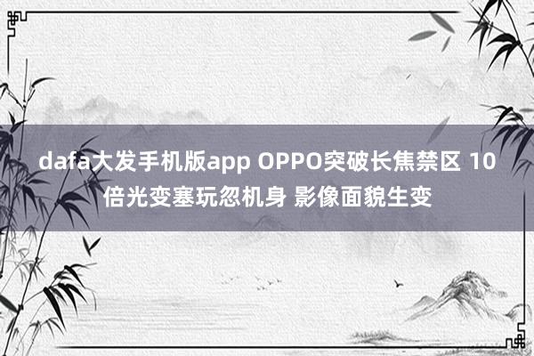 dafa大发手机版app OPPO突破长焦禁区 10倍光变塞玩忽机身 影像面貌生变