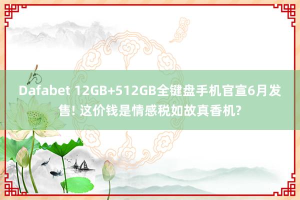 Dafabet 12GB+512GB全键盘手机官宣6月发售! 这价钱是情感税如故真香机?