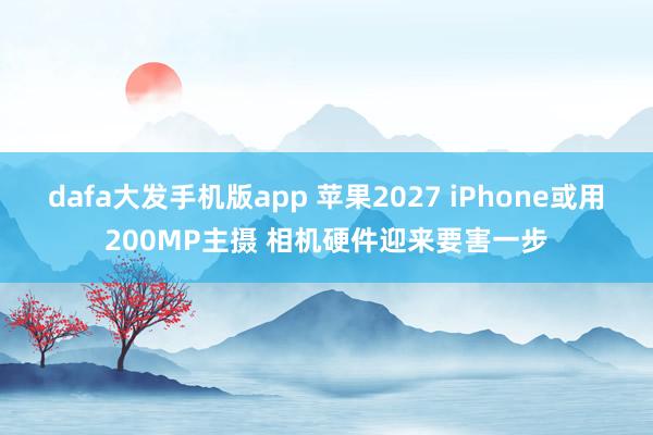 dafa大发手机版app 苹果2027 iPhone或用200MP主摄 相机硬件迎来要害一步
