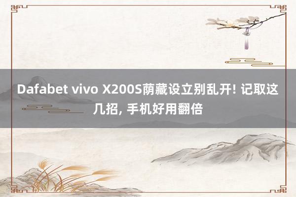 Dafabet vivo X200S荫藏设立别乱开! 记取这几招， 手机好用翻倍