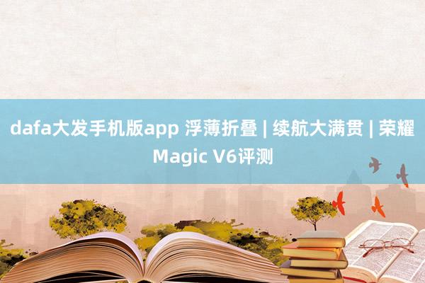dafa大发手机版app 浮薄折叠 | 续航大满贯 | 荣耀Magic V6评测