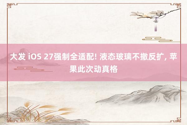 大发 iOS 27强制全适配! 液态玻璃不撤反扩， 苹果此次动真格