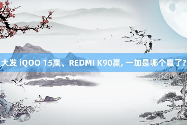 大发 iQOO 15赢、REDMI K90赢， 一加是哪个赢了?