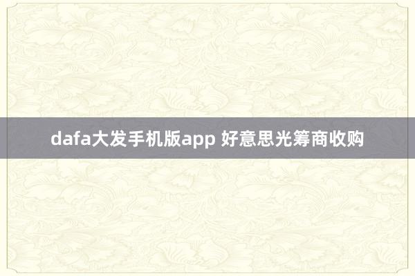 dafa大发手机版app 好意思光筹商收购