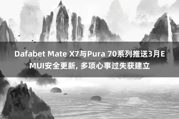 Dafabet Mate X7与Pura 70系列推送3月EMUI安全更新， 多项心事过失获建立