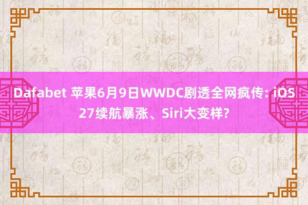 Dafabet 苹果6月9日WWDC剧透全网疯传: iOS27续航暴涨、Siri大变样?