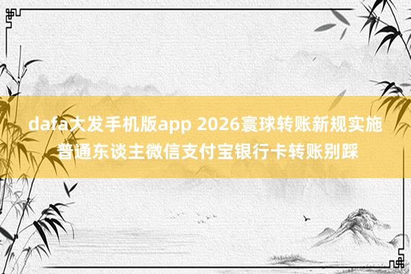 dafa大发手机版app 2026寰球转账新规实施 普通东谈主微信支付宝银行卡转账别踩
