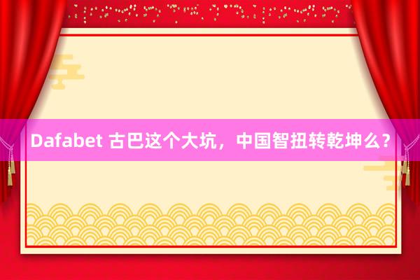 Dafabet 古巴这个大坑，中国智扭转乾坤么？