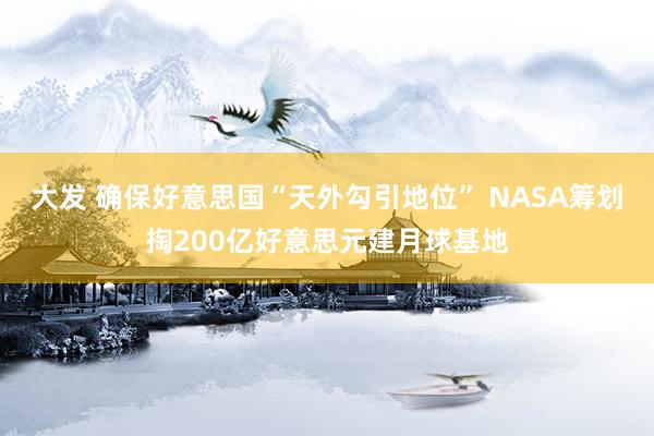 大发 确保好意思国“天外勾引地位” NASA筹划掏200亿好意思元建月球基地