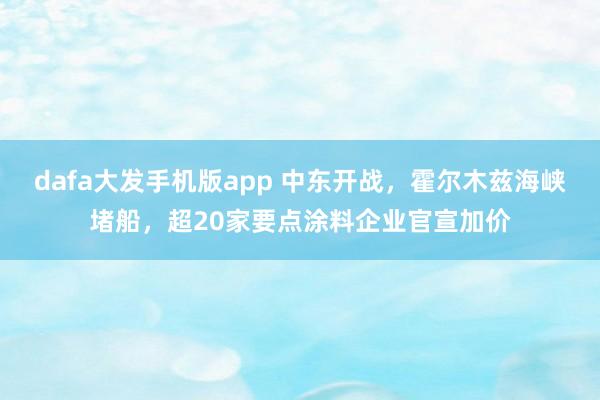 dafa大发手机版app 中东开战，霍尔木兹海峡堵船，超20家要点涂料企业官宣加价