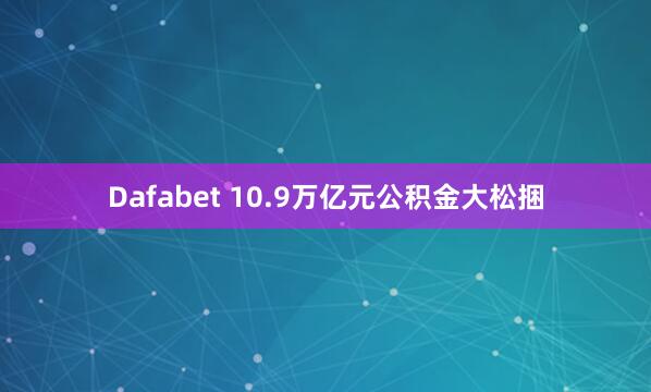 Dafabet 10.9万亿元公积金大松捆