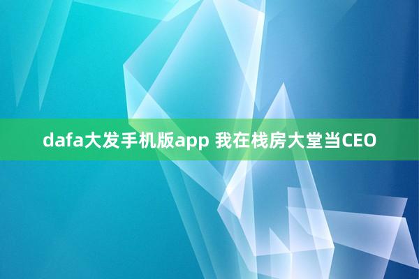 dafa大发手机版app 我在栈房大堂当CEO