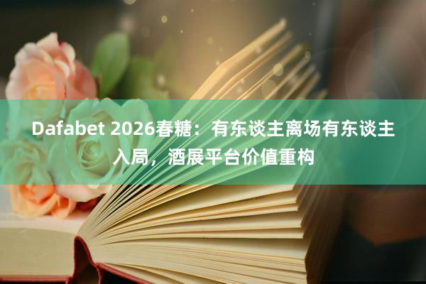 Dafabet 2026春糖：有东谈主离场有东谈主入局，酒展平台价值重构