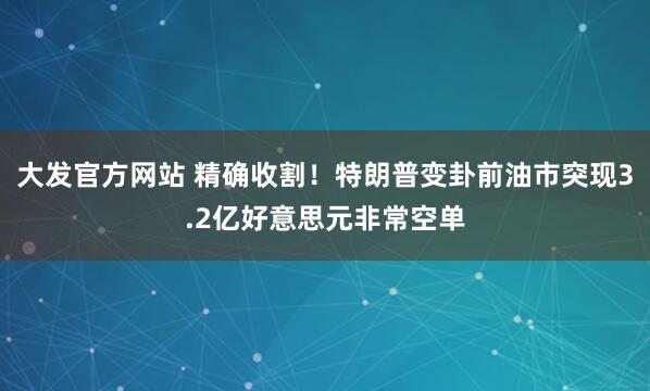 大发官方网站 精确收割！特朗普变卦前油市突现3.2亿好意思元非常空单