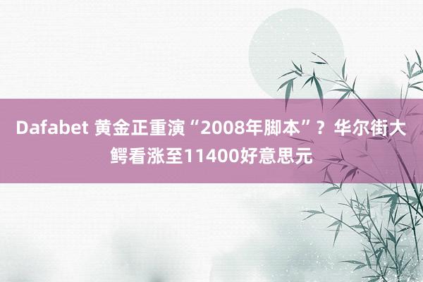 Dafabet 黄金正重演“2008年脚本”？华尔街大鳄看涨至11400好意思元