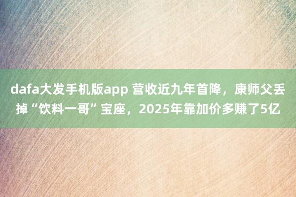 dafa大发手机版app 营收近九年首降，康师父丢掉“饮料一哥”宝座，2025年靠加价多赚了5亿